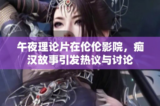 午夜理论片在伦伦影院，痴汉故事引发热议与讨论
