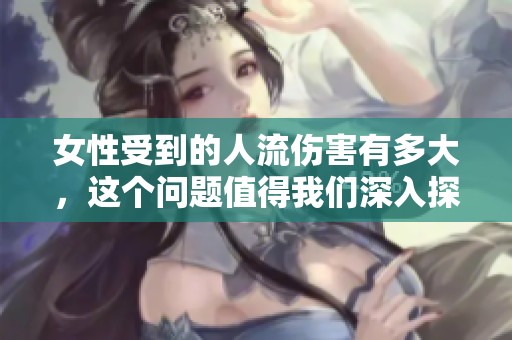 女性受到的人流伤害有多大，这个问题值得我们深入探讨和思考。
