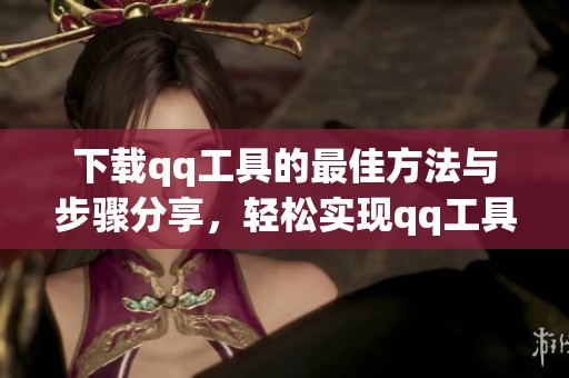 下载qq工具的最佳方法与步骤分享，轻松实现qq工具的下载和使用。
