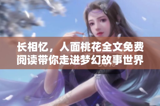 长相忆，人面桃花全文免费阅读带你走进梦幻故事世界