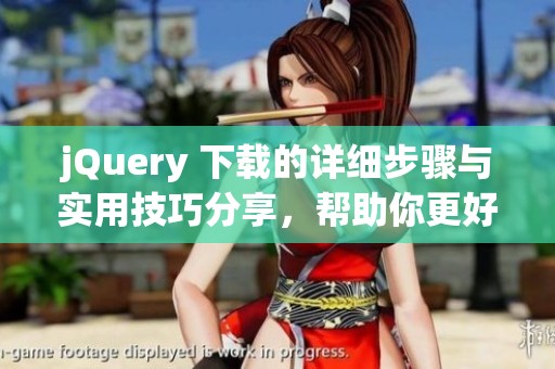 jQuery 下载的详细步骤与实用技巧分享，帮助你更好地进行文件管理与使用