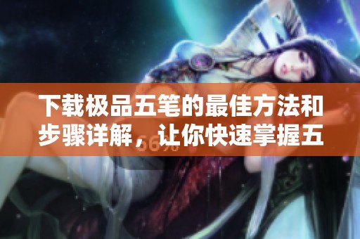 下载极品五笔的最佳方法和步骤详解，让你快速掌握五笔输入技巧