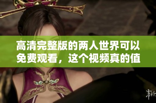 高清完整版的两人世界可以免费观看，这个视频真的值得一看！