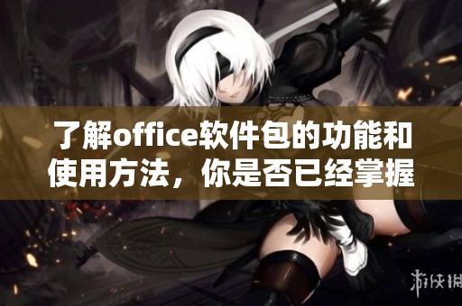了解office软件包的功能和使用方法，你是否已经掌握了它的技巧呢