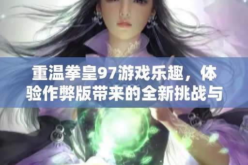 重温拳皇97游戏乐趣，体验作弊版带来的全新挑战与乐趣