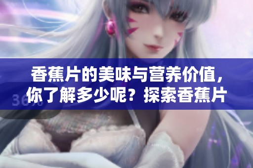 香蕉片的美味与营养价值，你了解多少呢？探索香蕉片的独特魅力。