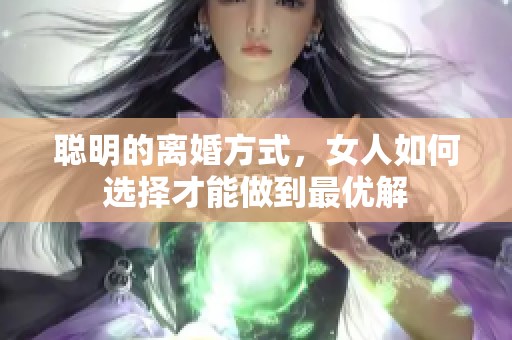 聪明的离婚方式，女人如何选择才能做到最优解