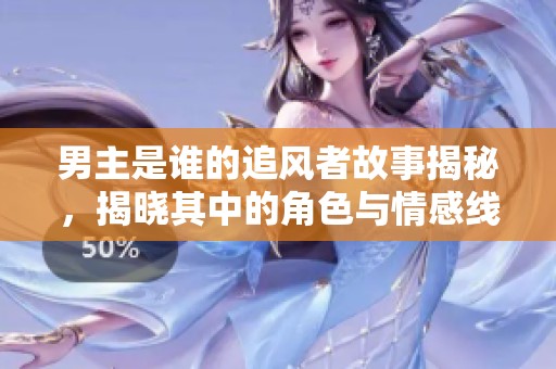 男主是谁的追风者故事揭秘，揭晓其中的角色与情感线索