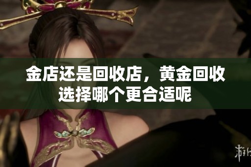 金店还是回收店，黄金回收选择哪个更合适呢