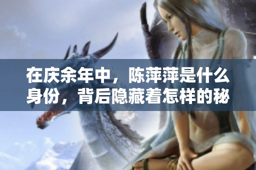 在庆余年中，陈萍萍是什么身份，背后隐藏着怎样的秘密与故事？