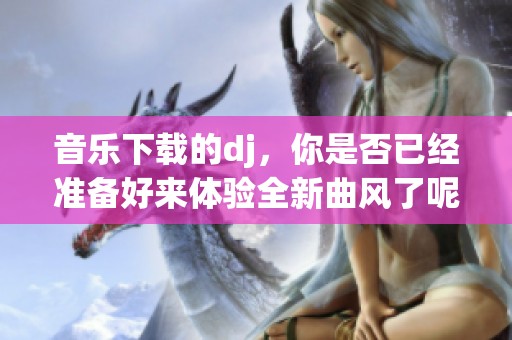音乐下载的dj，你是否已经准备好来体验全新曲风了呢