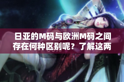 日亚的M码与欧洲M码之间存在何种区别呢？了解这两个码制的不同之处。