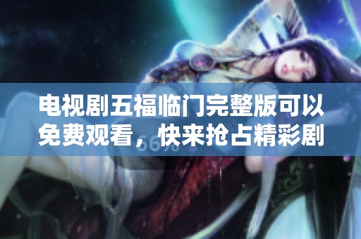 电视剧五福临门完整版可以免费观看，快来抢占精彩剧情体验吧！