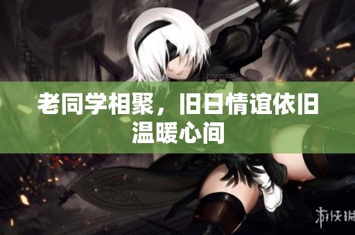 老同学相聚，旧日情谊依旧温暖心间