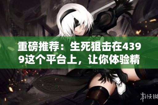 重磅推荐：生死狙击在4399这个平台上，让你体验精彩战斗！