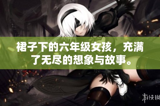 裙子下的六年级女孩，充满了无尽的想象与故事。