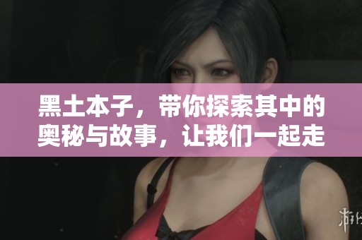 黑土本子，带你探索其中的奥秘与故事，让我们一起走进这片神秘的土地