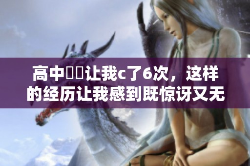 高中妺妺让我c了6次，这样的经历让我感到既惊讶又无奈