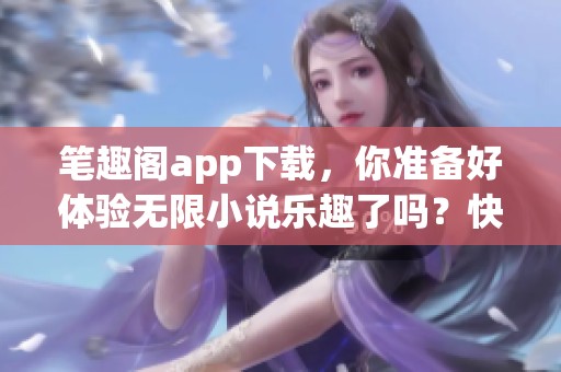 笔趣阁app下载，你准备好体验无限小说乐趣了吗？快来下载试试吧！