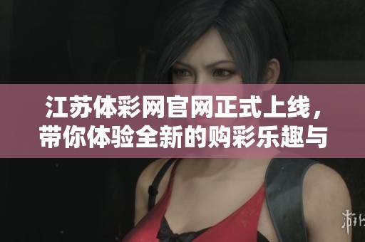 江苏体**官网正式上线，带你体验全新的购彩乐趣与便捷服务