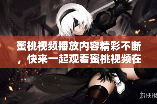 蜜桃视频播放内容精彩不断，快来一起观看蜜桃视频在线观看吧