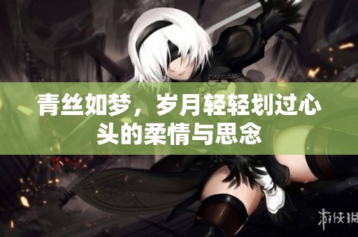 青丝如梦，岁月轻轻划过心头的柔情与思念