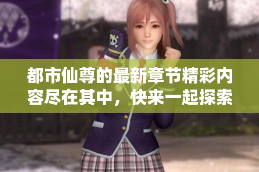 都市仙尊的最新章节精彩内容尽在其中，快来一起探索更多吧
