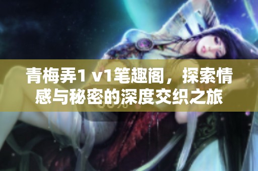 青梅弄1 v1笔趣阁，探索情感与秘密的深度交织之旅