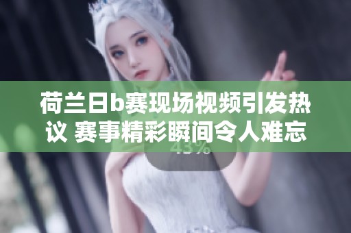 荷兰日b赛现场视频引发热议 赛事精彩瞬间令人难忘