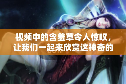 视频中的含羞草令人惊叹，让我们一起来欣赏这神奇的植物吧。