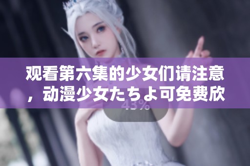 观看第六集的少女们请注意，动漫少女たちよ可免费欣赏！