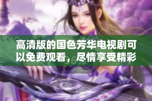 高清版的国色芳华电视剧可以免费观看，尽情享受精彩剧情！