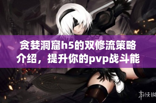贪婪洞窟h5的双修流策略介绍，提升你的pvp战斗能力技巧