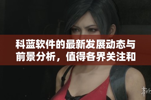 科蓝软件的最新发展动态与前景分析，值得各界关注和期待