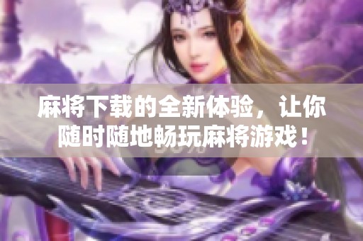 麻将下载的全新体验，让你随时随地畅玩麻将游戏！