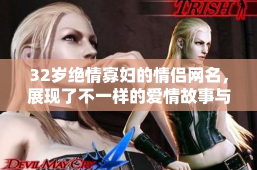 32岁绝情寡妇的情侣网名，展现了不一样的爱情故事与情感经历