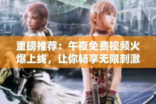 重磅推荐：午夜免费视频火爆上线，让你畅享无限刺激与乐趣
