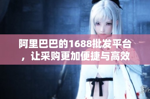 阿里巴巴的1688批发平台，让采购更加便捷与高效
