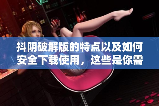抖阴破解版的特点以及如何安全下载使用，这些是你需要了解的内容