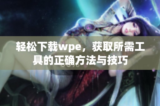轻松下载wpe，获取所需工具的正确方法与技巧