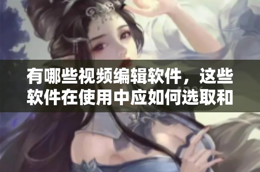 有哪些视频编辑软件，这些软件在使用中应如何选取和运用