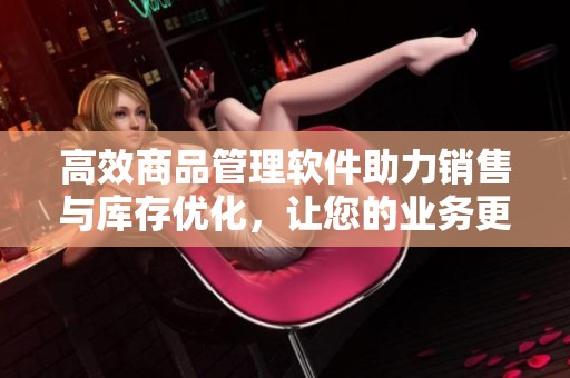 高效商品管理软件助力销售与库存优化，让您的业务更具竞争力