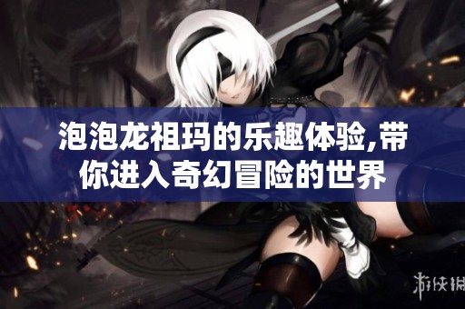 泡泡龙祖玛的乐趣体验,带你进入奇幻冒险的世界