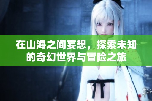 在山海之间妄想，探索未知的奇幻世界与冒险之旅