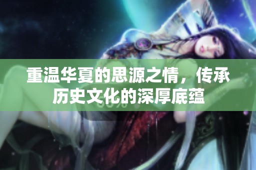 重温华夏的思源之情，传承历史文化的深厚底蕴