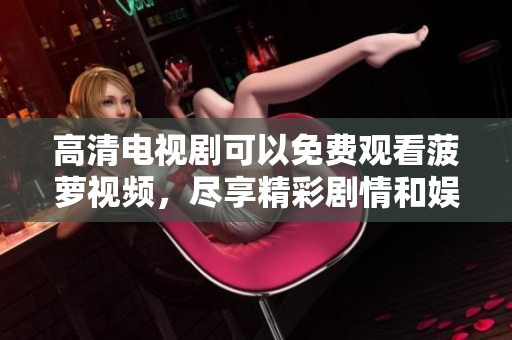 高清电视剧可以免费观看菠萝视频，尽享精彩剧情和娱乐乐趣