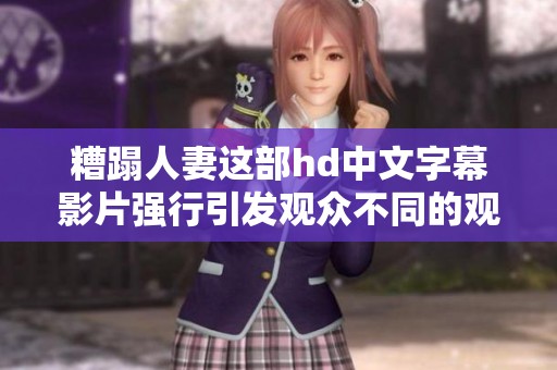 糟蹋人妻这部hd中文字幕影片强行引发观众不同的观影体验与反应。