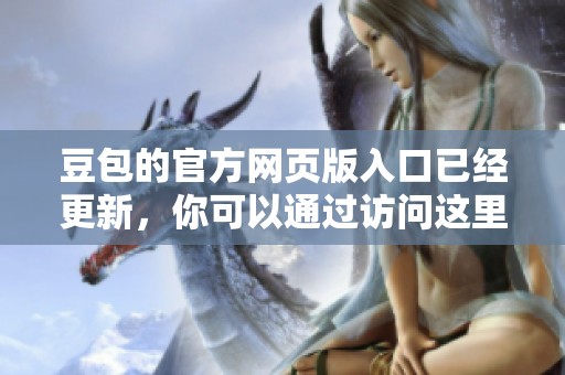豆包的官方网页版入口已经更新，你可以通过访问这里进行体验和操作