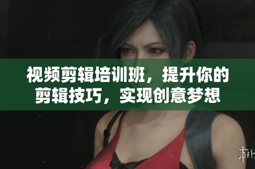 视频剪辑培训班，提升你的剪辑技巧，实现创意梦想
