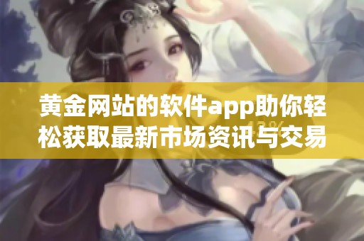 黄金网站的软件app助你轻松获取最新市场资讯与交易策略